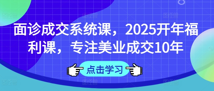 面诊成交系统课，2025开年福利课，专注美业成交10年-南风轻创