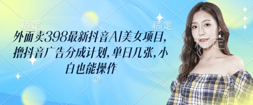 外面卖398最新抖音AI美女项目，撸抖音广告分成计划，单日几张，小白也能操作-南风轻创