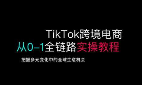 TikTok跨境电商从0-1全链路全方位实操教程，把握多元变化中的全球生意机会-南风轻创
