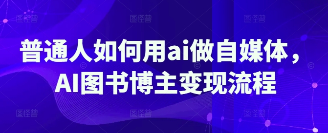 普通人如何用ai做自媒体，AI图书博主变现流程-南风轻创