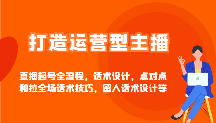打造运营型主播直播起号全流程，话术设计，点对点和拉全场话术技巧，留人话术设计等-南风轻创