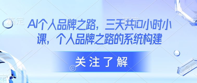 AI个人品牌之路，​三天共10小时小课，个人品牌之路的系统构建-南风轻创