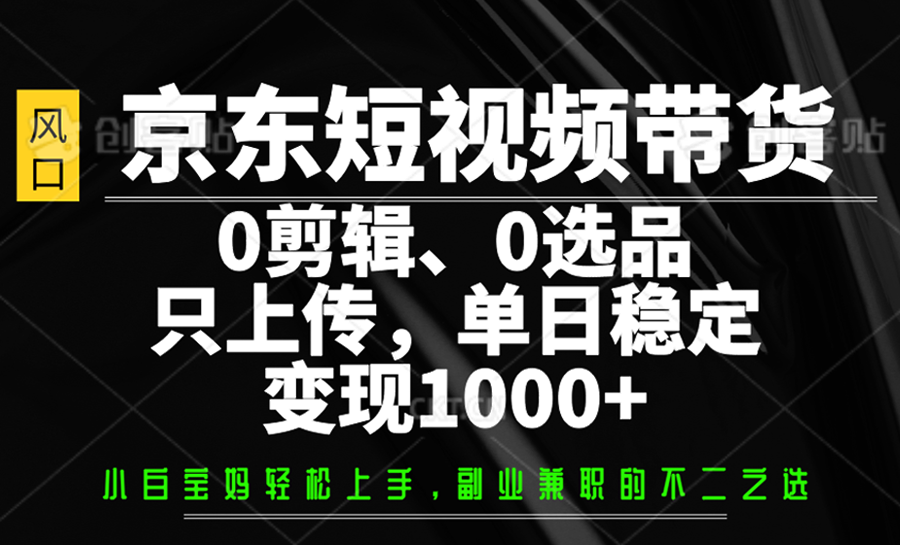 京东短视频带货，0剪辑，0选品，只上传，单日稳定变现1000+-南风轻创