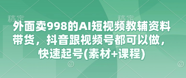 外面卖998的AI短视频教辅资料带货，抖音跟视频号都可以做，快速起号(素材+课程)-南风轻创
