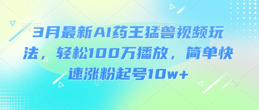 3月最新AI药王猛兽视频玩法，轻松100W播放，简单快速涨粉起号10w+-南风轻创