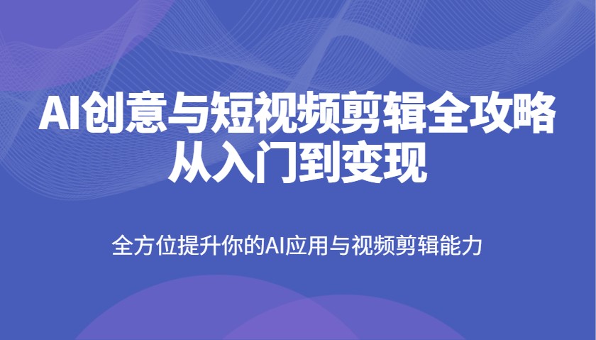 AI创意与短视频剪辑全攻略从入门到变现，全方位提升你的AI应用与视频剪辑能力-南风轻创