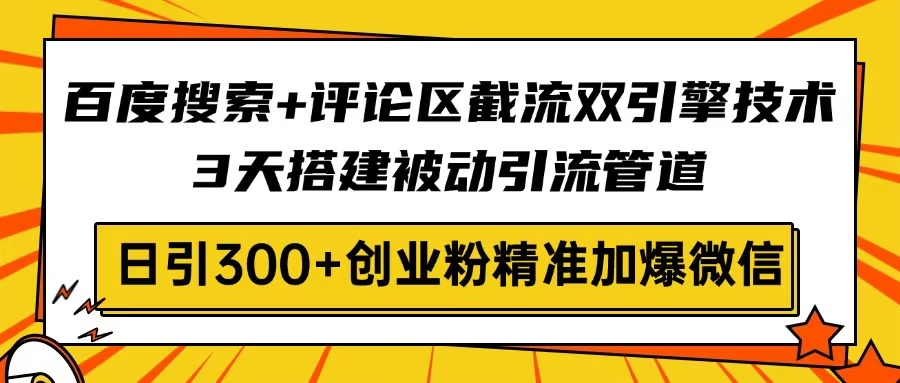 百度搜索+评论区截流双引擎技术，3天搭建被动引流管道，日引300+创业粉…-南风轻创