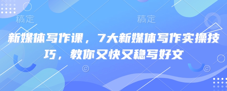 新媒体写作课，7大新媒体写作实操技巧，教你又快又稳写好文-南风轻创