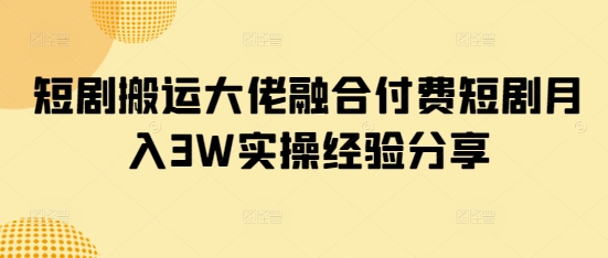 短剧搬运大佬融合付费短剧月入3W实操经验分享-南风轻创