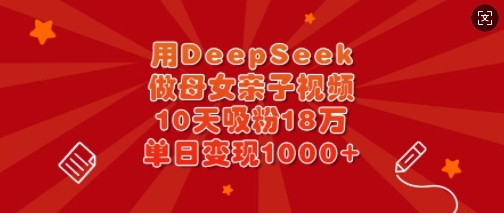 用DeepSeek做母女亲子视频，10天吸粉18万，单日变现多张-南风轻创