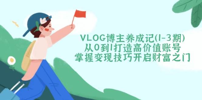 VLOG博主养成记(1-3期)从0到1打造高价值账号，掌握变现技巧开启财富之门-南风轻创