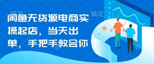 闲鱼无货源电商实操起店，当天出单，手把手教会你-南风轻创
