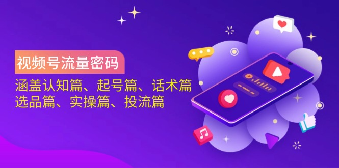 视频号流量密码：涵盖认知篇、起号篇、话术篇、选品篇、实操篇、投流篇-南风轻创