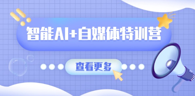 智能AI+自媒体特训营：涵盖文本创作、图像创作、视频创作和职场办公几大类-南风轻创