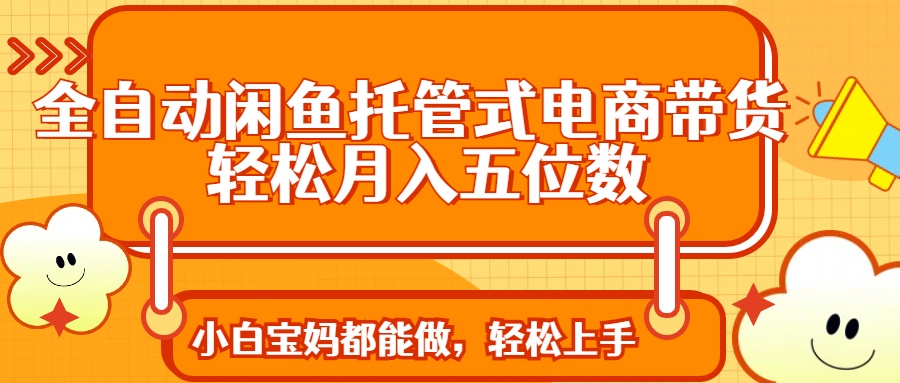 全自动闲鱼托管式电商带货 轻松实现月入五位数-南风轻创