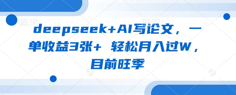 deepseek+AI写论文，一单收益3张+ 轻松月入过W，目前旺季-南风轻创