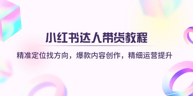 小红书达人带货教程：精准定位找方向，爆款内容创作，精细运营提升-南风轻创
