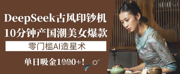 DeepSeek古风印钞机：10分钟产国潮美女爆款，单日吸金1k+，零门槛AI造星术-南风轻创