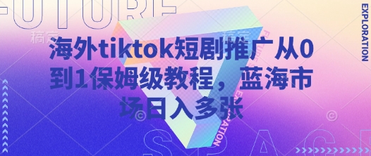 海外tiktok短剧推广从0到1保姆级教程，蓝海市场日入多张-南风轻创