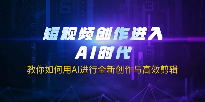 短视频创作进入AI时代，教你如何用AI进行全新创作与高效剪辑-南风轻创