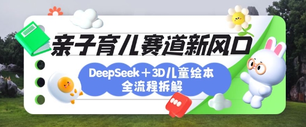 育儿赛道新风口：DeepSeek+3D绘本全流程拆解，月涨粉上W，还能培养亲子创造力-南风轻创