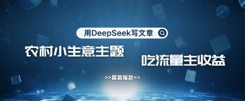 用DeepSeek写农村创业小项目，篇篇爆款，暴力引流，吃流量主收益变现-南风轻创