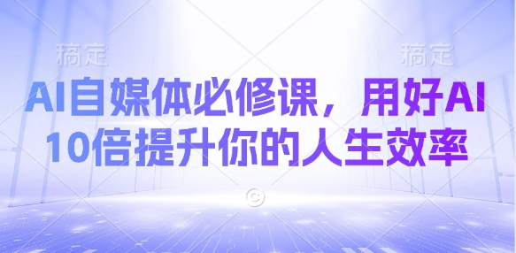 AI自媒体必修课，用好AI 10倍提升你的人生效率-南风轻创