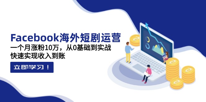 Facebook海外短剧运营：一个月涨粉10万，从0基础到实战，快速实现收入到账-南风轻创