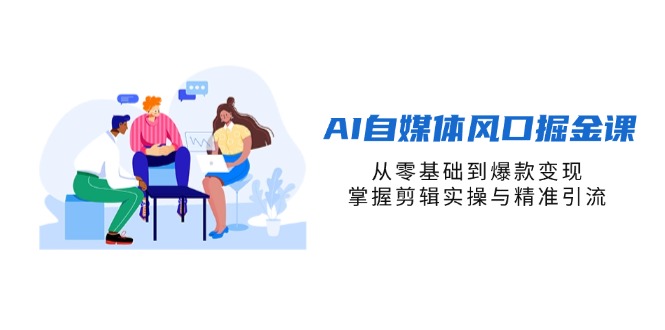 AI自媒体风口掘金课，从零基础到爆款变现，掌握剪辑实操与精准引流-南风轻创