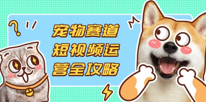 宠物赛道短视频运营全攻略，选品拍摄剪辑实操，实现流量到收益转化-南风轻创