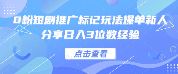 0粉短剧推广标记玩法爆单新人分享日入3位数经验-南风轻创