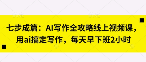 七步成篇：AI写作全攻略线上视频课，用ai搞定写作，每天早下班2小时-南风轻创
