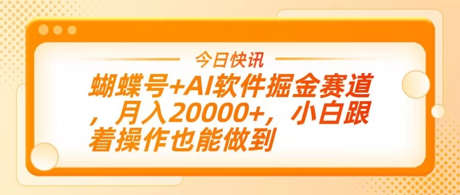 蝴蝶号+AI软件掘金赛道，月入20000+，小白跟着操作也能做到-南风轻创