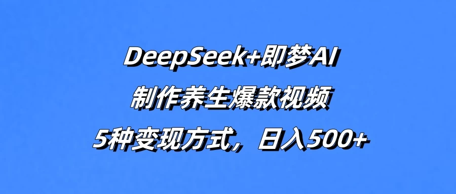 DeepSeek+即梦AI，制作养生爆款视频，5种变现方式，日入500+-南风轻创