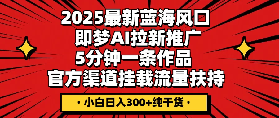 2025最新蓝海风口，即梦AI拉新推广，5分钟一条作品，官方渠道挂载；流量扶持，小白日入300+纯干货-南风轻创