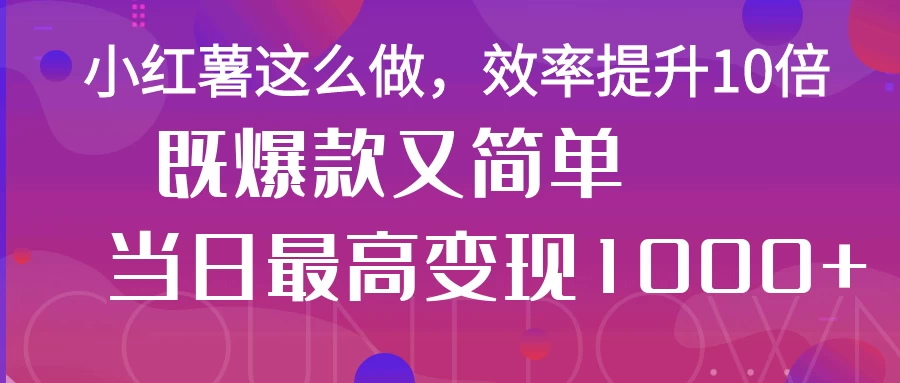 小红薯这么做，效率提升10倍，既爆款又简单，轻松变现不求人-南风轻创