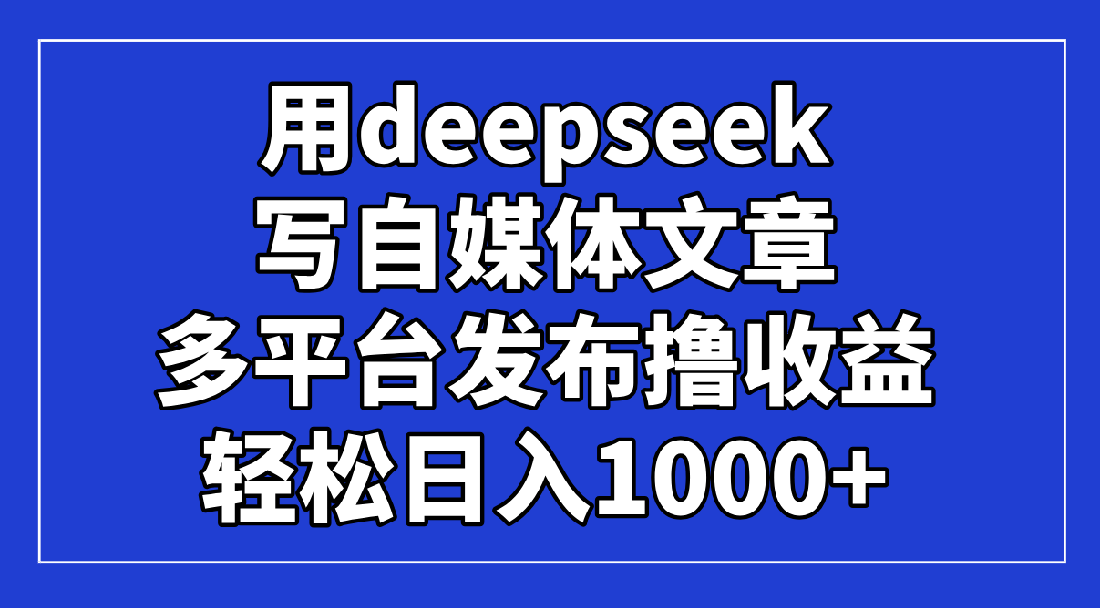 用deepseek写自媒体文章，多平台发布撸收益，轻松日入1000+！-南风轻创
