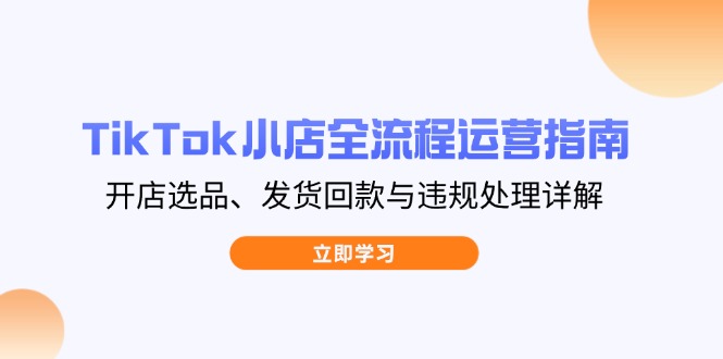 TikTok小店全流程运营指南，开店选品、发货回款与违规处理详解-南风轻创