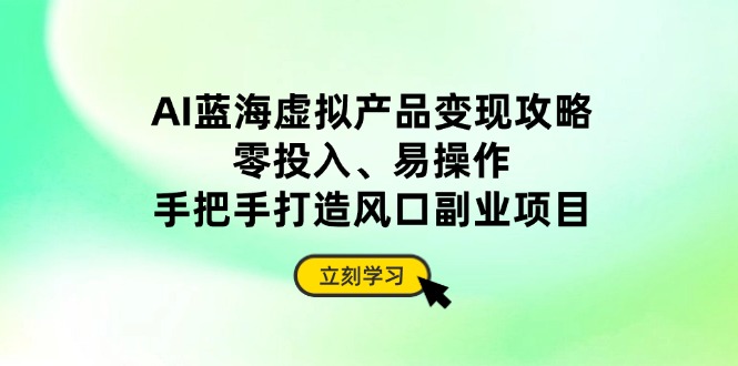 AI蓝海虚拟产品变现攻略，零投入、易操作，手把手打造风口副业项目-南风轻创