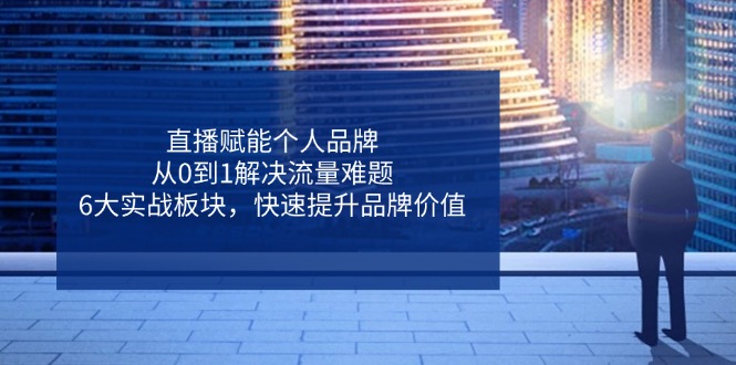 直播赋能个人品牌，从0到1解决流量难题，6大实战板块，快速提升品牌价值-南风轻创