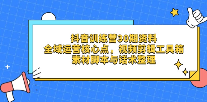 抖音训练营30期资料，全域运营核心点，视频剪辑工具箱 素材脚本与话术整理-南风轻创