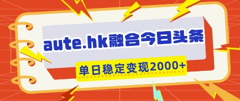 aute.hk融合今日头条，一键复制粘贴，单日稳定变现多张【揭秘】-南风轻创