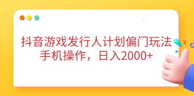 抖音游戏发行人计划偏门玩法，手机操作，日入2000+-南风轻创
