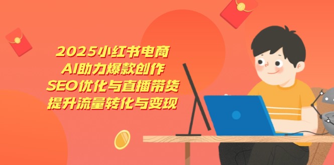 2025小红书电商，AI助力爆款创作，SEO优化与直播带货，提升流量转化与变现-南风轻创