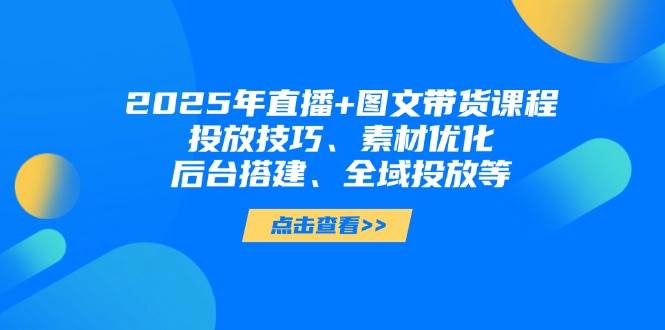 2025年短视频图文带货+直播带货：投放技巧、素材优化、后台搭建、全域投放等-南风轻创