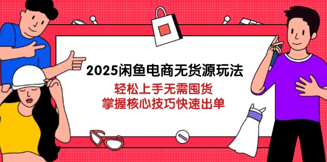 2025闲鱼电商无货源玩法：轻松上手无需囤货，掌握核心技巧快速出单-南风轻创