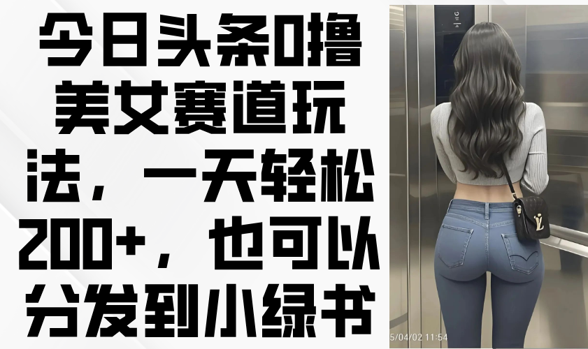 今日头条0撸美女赛道玩法，一天轻松200+，也可以分发到小绿书-南风轻创