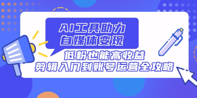 AI工具助力自媒体变现，低粉也能高收益，剪辑入门到账号运营全攻略-南风轻创