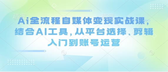 Ai全流程自媒体变现实战课，结合AI工具，从平台选择、剪辑入门到账号运营-南风轻创