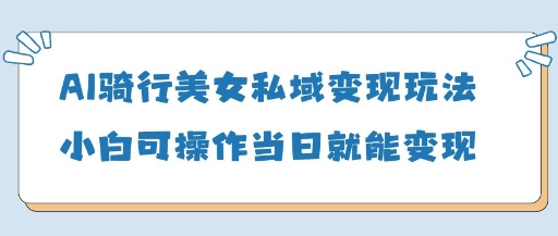 AI骑行美女私域变现玩法小白可操作当日变现5张-南风轻创